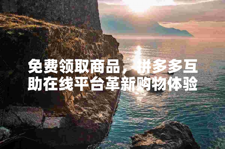 免费领取商品，拼多多互助在线平台革新购物体验。