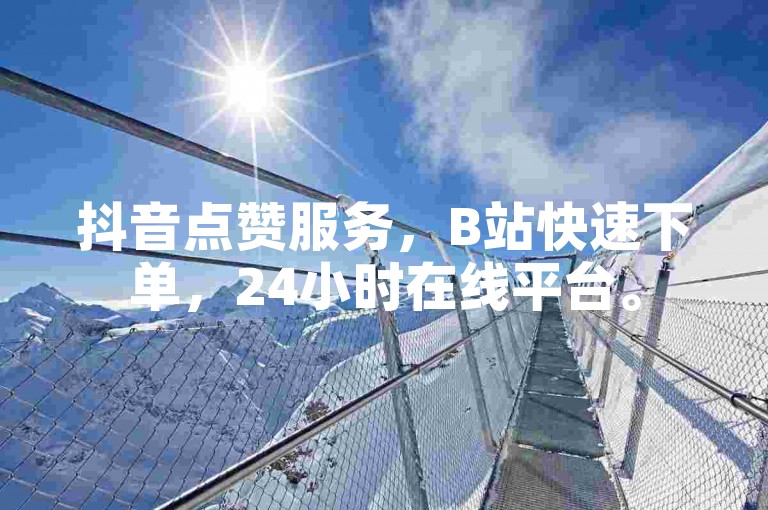 抖音点赞服务，B站快速下单，24小时在线平台。