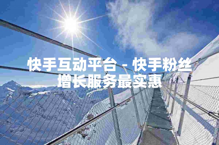 快手互动平台 - 快手粉丝增长服务最实惠