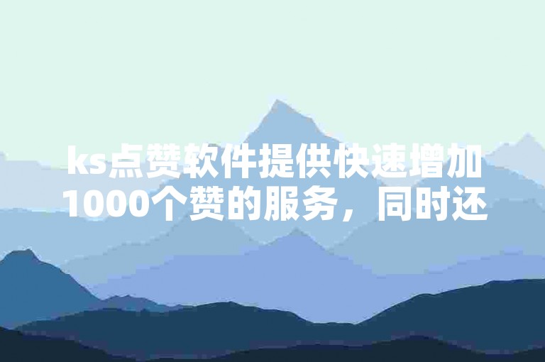 ks点赞软件提供快速增加1000个赞的服务，同时还有低价开通QQ绿钻和抖音快手秒刷点赞的平台。