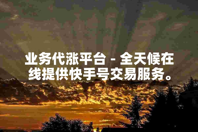 业务代涨平台 - 全天候在线提供快手号交易服务。
