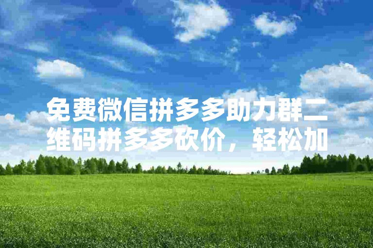 免费微信拼多多助力群二维码拼多多砍价，轻松加入，享受购物优惠。