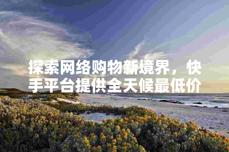 探索网络购物新境界，快手平台提供全天候最低价商品，直播间内真人互动带来生动的购物体验 - 网红商城24小时自助服务，让您轻松享受ks业务自助下单软件带来的独家优惠。