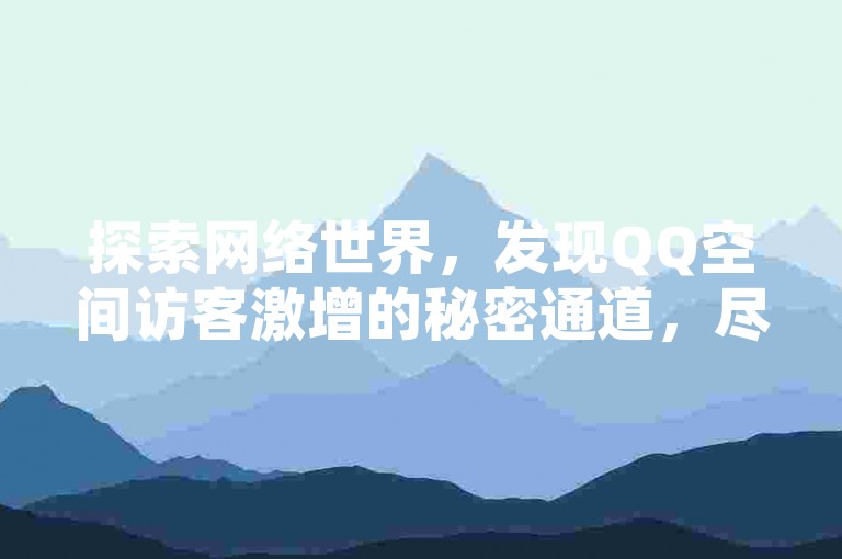 探索网络世界，发现QQ空间访客激增的秘密通道，尽在专业平台；同时，快手点赞服务也能让你的短视频人气飙升，一切尽在KS业务平台的便捷操作中。