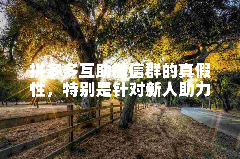 拼多多互助微信群的真假性，特别是针对新人助力的情况，确实存在不确定性。