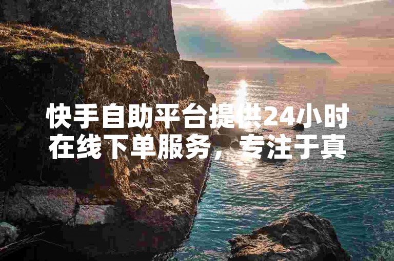 快手自助平台提供24小时在线下单服务，专注于真人推广和引流，助力你的账号快速成长。