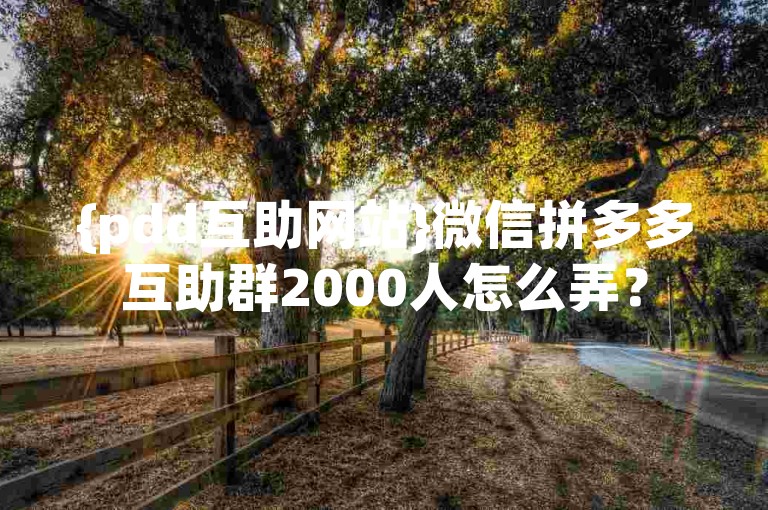 {pdd互助网站}微信拼多多互助群2000人怎么弄？
