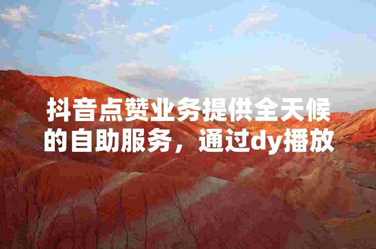 抖音点赞业务提供全天候的自助服务，通过dy播放量网站平台，用户可以在dy业务平台网站上轻松增加视频的点赞数。