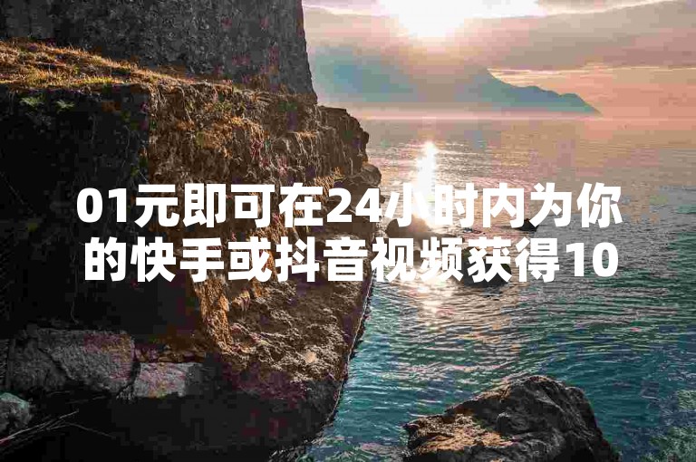 01元即可在24小时内为你的快手或抖音视频获得10000次播放和大量点赞，快来下单体验超高性价比的推广服务吧。