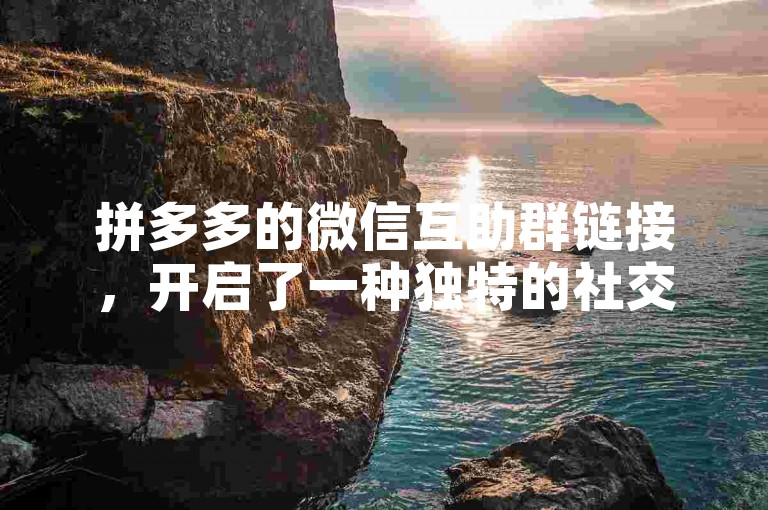 拼多多的微信互助群链接，开启了一种独特的社交电商新风尚。