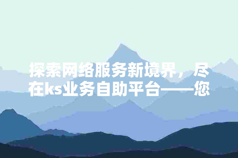 探索网络服务新境界，尽在ks业务自助平台——您的抖音点赞与评论置顶专家。