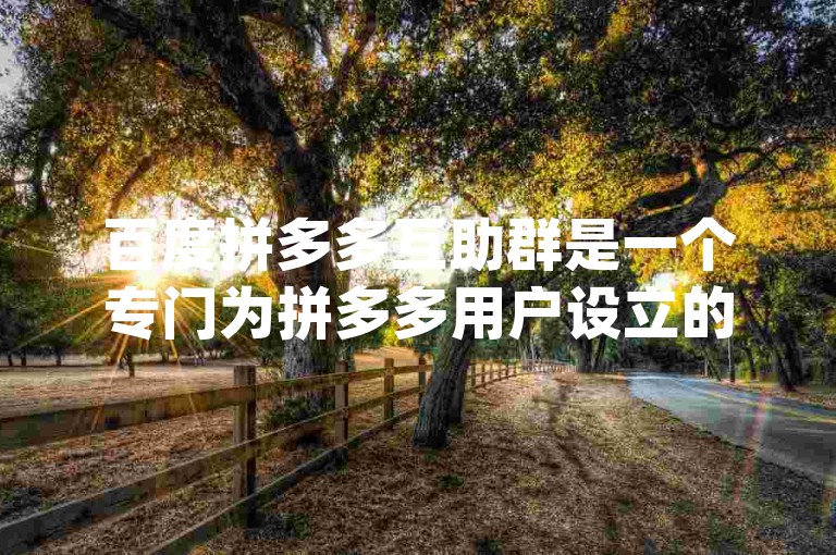 百度拼多多互助群是一个专门为拼多多用户设立的在线社区，旨在通过{pdd助力网站}提供互助服务。