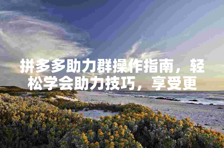 拼多多助力群操作指南，轻松学会助力技巧，享受更多优惠！
