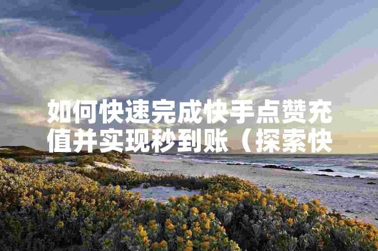 如何快速完成快手点赞充值并实现秒到账（探索快手点赞充值秒到账的操作步骤）。