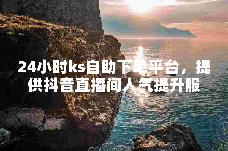 24小时ks自助下单平台，提供抖音直播间人气提升服务。
