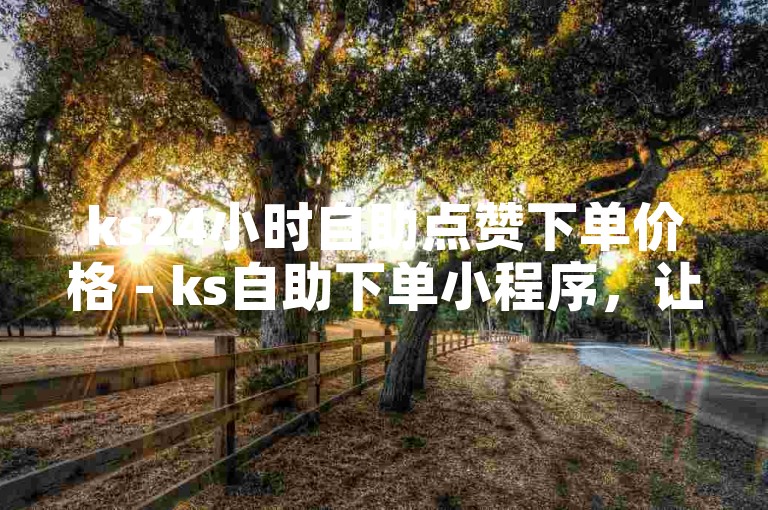 ks24小时自助点赞下单价格 - ks自助下单小程序，让你轻松获得更多点赞。