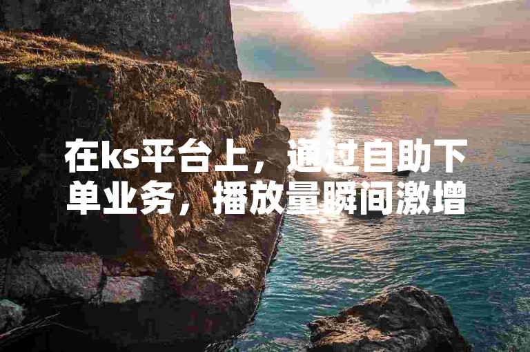 在ks平台上，通过自助下单业务，播放量瞬间激增，短短一秒钟内便涨了20个赞。