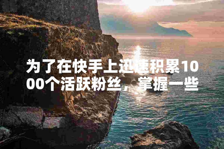 为了在快手上迅速积累1000个活跃粉丝，掌握一些有效的增粉策略是至关重要的。