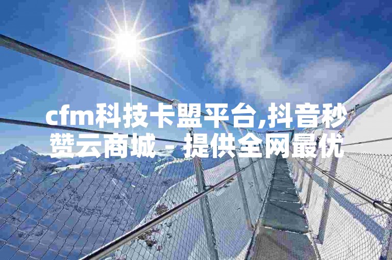 cfm科技卡盟平台,抖音秒赞云商城 - 提供全网最优惠的下单服务 - 抖音点赞充值即时到账