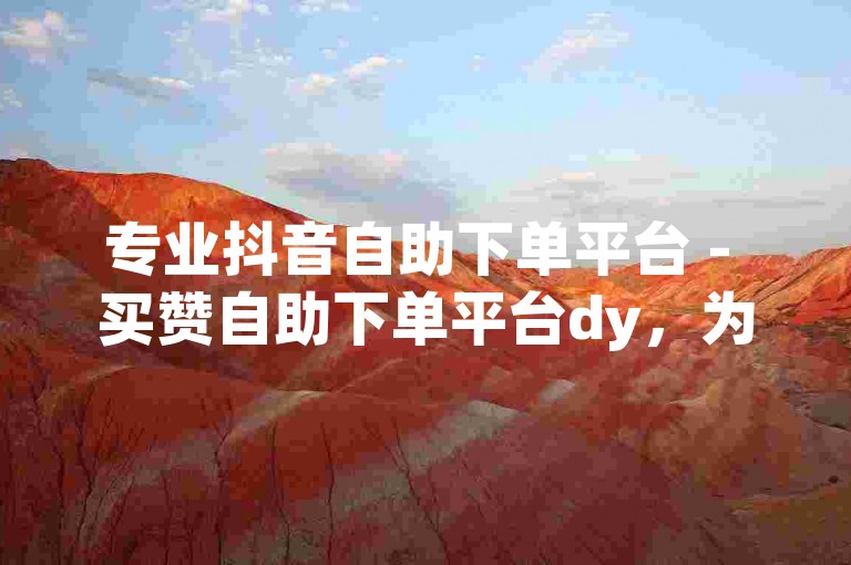 专业抖音自助下单平台 - 买赞自助下单平台dy，为您提供便捷、高效的服务体验。
