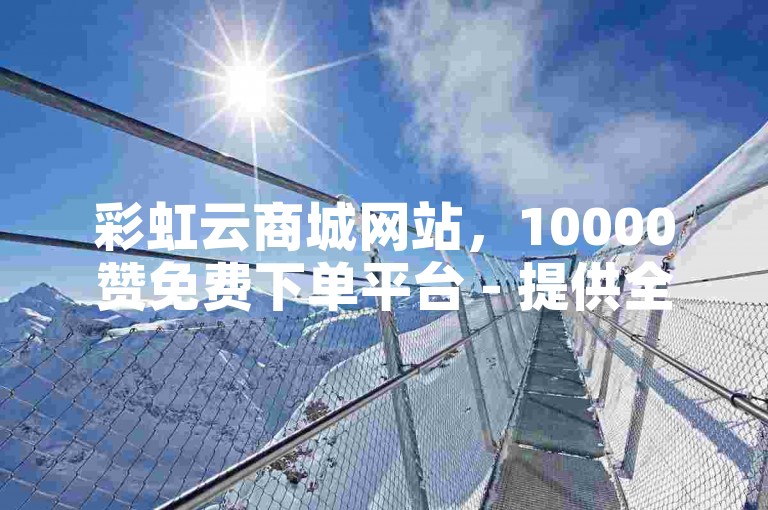 彩虹云商城网站，10000赞免费下单平台 - 提供全天候24小时自助下单服务，一元即可获得一千抖音点赞。