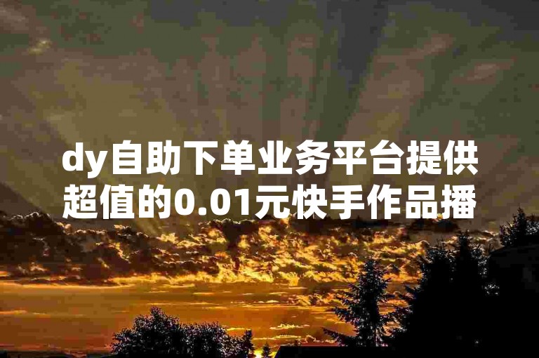 dy自助下单业务平台提供超值的0.01元快手作品播放量服务。