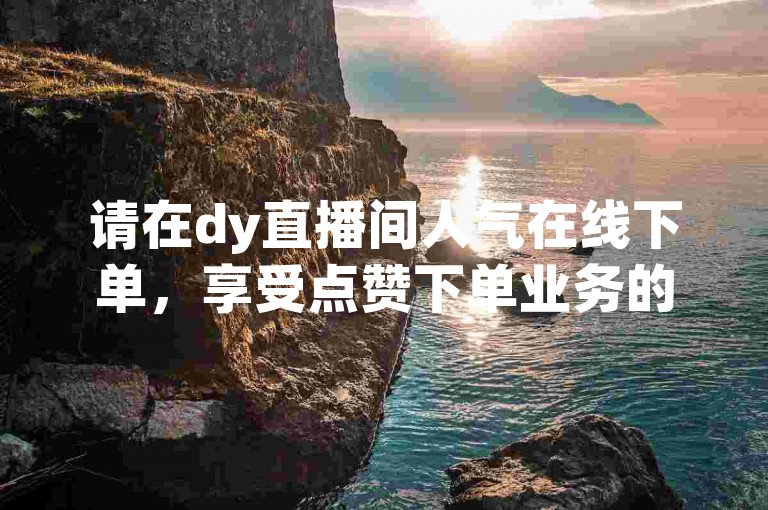 请在dy直播间人气在线下单，享受点赞下单业务的便捷服务。