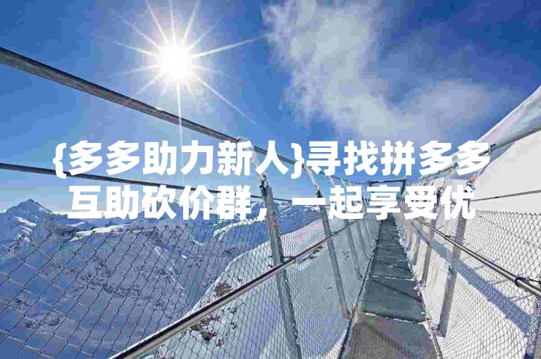 {多多助力新人}寻找拼多多互助砍价群，一起享受优惠。