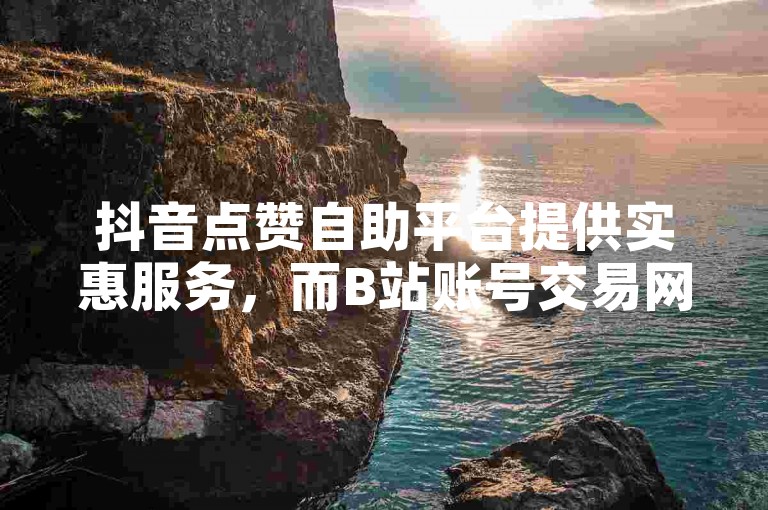 抖音点赞自助平台提供实惠服务，而B站账号交易网则专注于安全便捷的账号买卖。