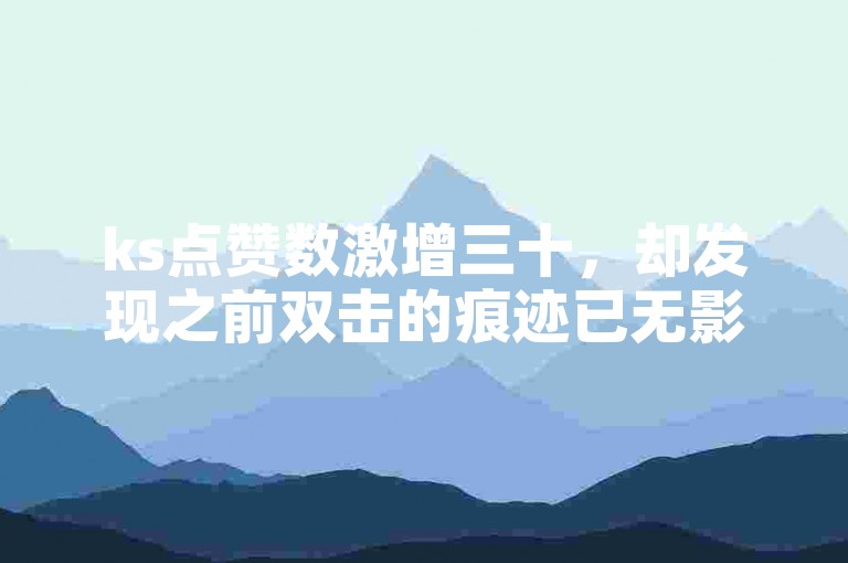 ks点赞数激增三十，却发现之前双击的痕迹已无影无踪。