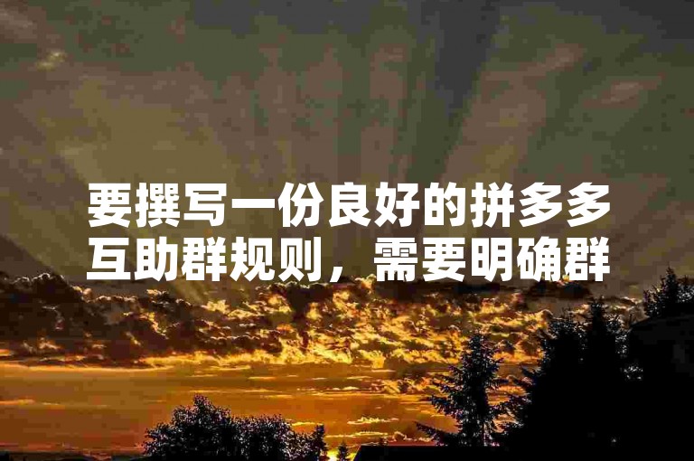 要撰写一份良好的拼多多互助群规则，需要明确群的宗旨、成员的权利与义务、互助流程以及违规处理办法。