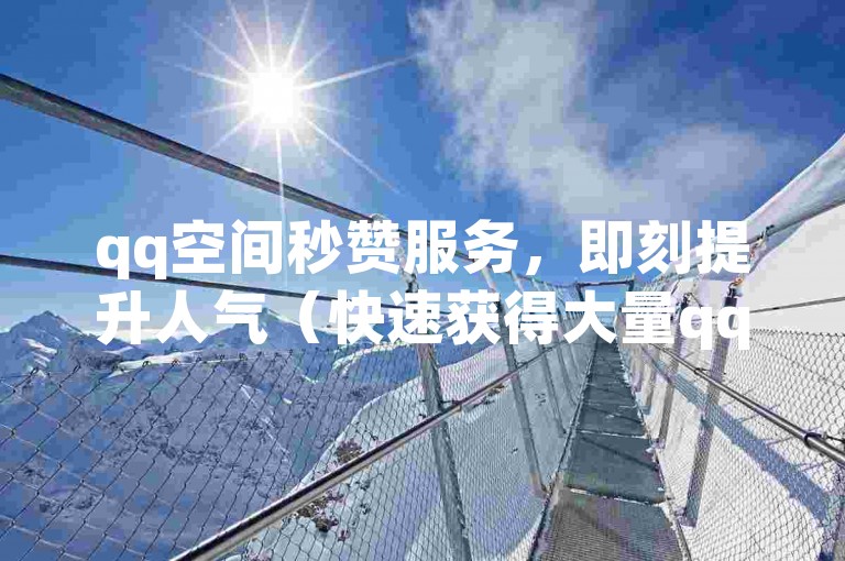 qq空间秒赞服务，即刻提升人气（快速获得大量qq空间点赞）