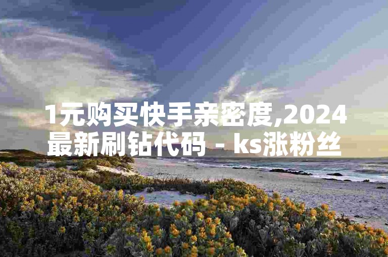 1元购买快手亲密度,2024最新刷钻代码 - ks涨粉丝1元1000个粉丝 - b站播放量点赞下单平台