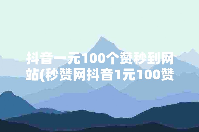 抖音一元100个赞秒到网站(秒赞网抖音1元100赞)