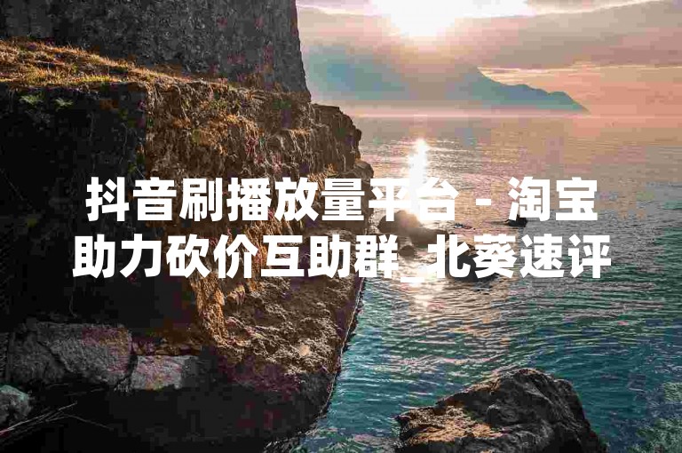 抖音刷播放量平台 - 淘宝助力砍价互助群_北葵速评网快速好评