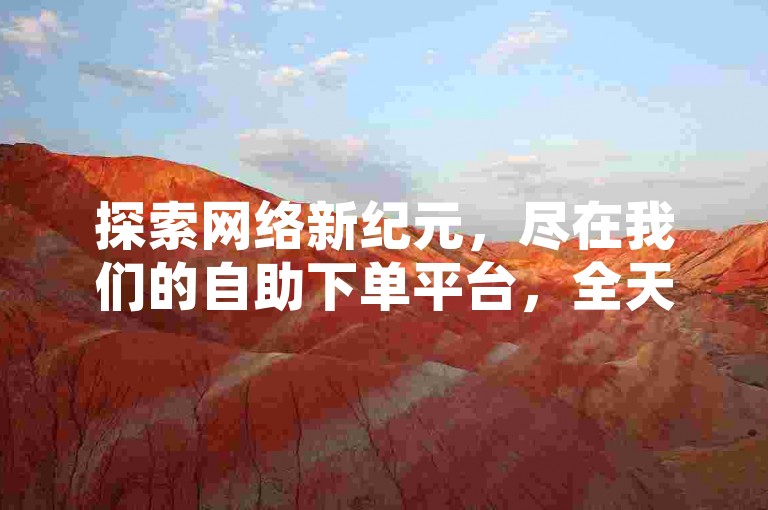 探索网络新纪元，尽在我们的自助下单平台，全天候服务，仅需一元即可获得1000关注，打造你的社交影响力。