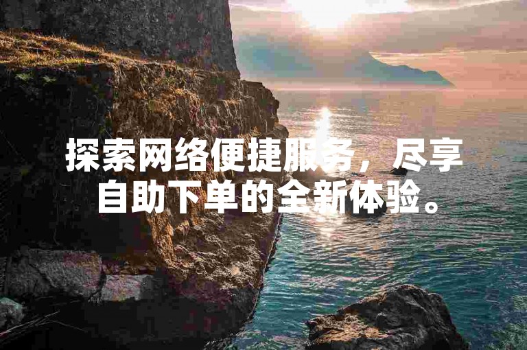 探索网络便捷服务，尽享自助下单的全新体验。