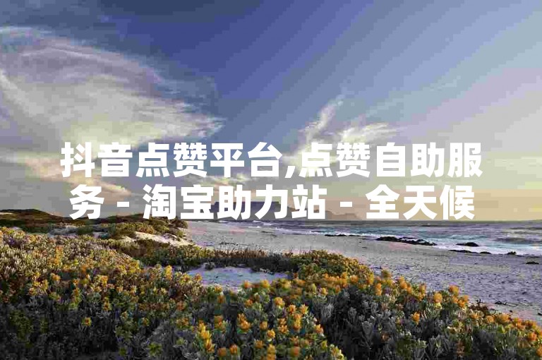 抖音点赞平台,点赞自助服务 - 淘宝助力站 - 全天候在线自动处理订单系统