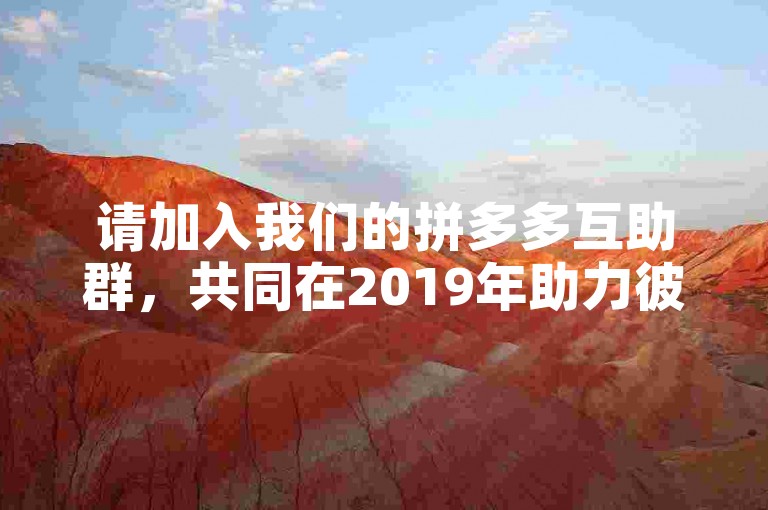 请加入我们的拼多多互助群，共同在2019年助力彼此获取更多优惠。