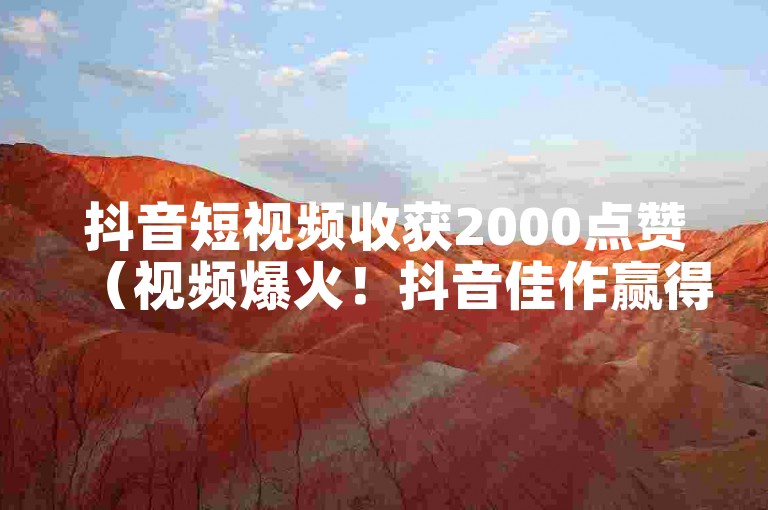 抖音短视频收获2000点赞（视频爆火！抖音佳作赢得两千点赞）