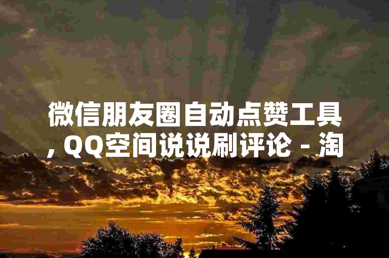 微信朋友圈自动点赞工具, QQ空间说说刷评论 - 淘宝店铺收藏服务 - 快手怎么获得500真实粉丝
