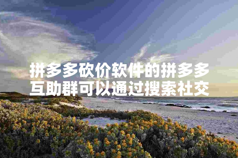 拼多多砍价软件的拼多多互助群可以通过搜索社交媒体或相关论坛来寻找。