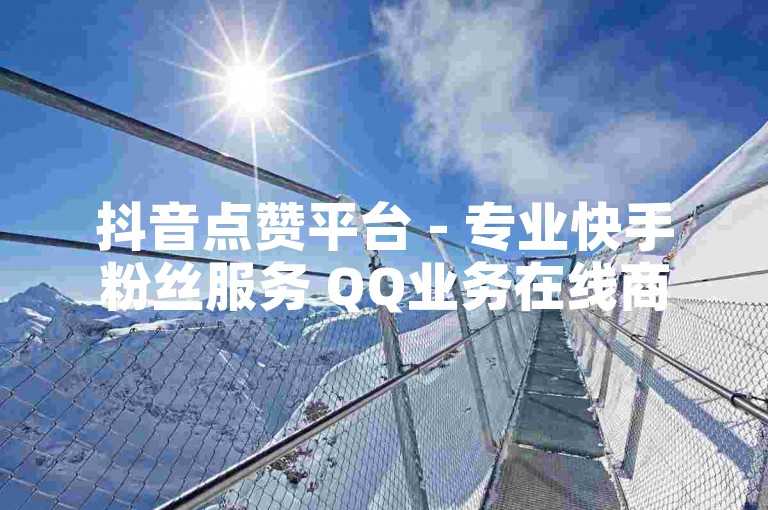 抖音点赞平台 - 专业快手粉丝服务 QQ业务在线商城