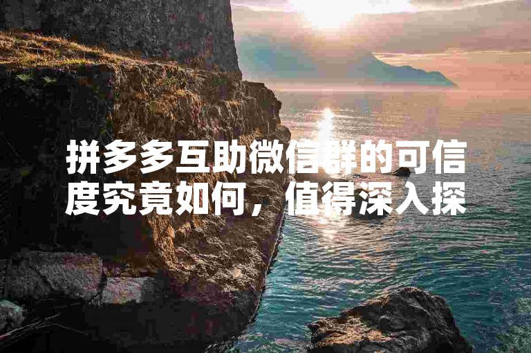 拼多多互助微信群的可信度究竟如何，值得深入探究吗？