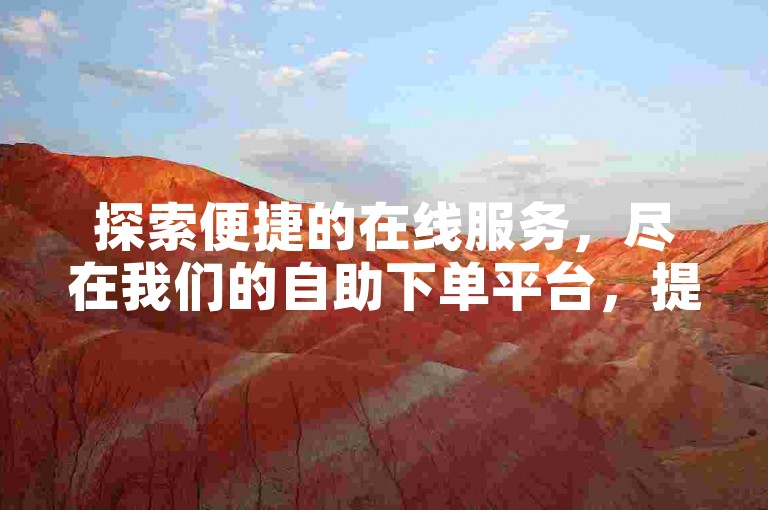 探索便捷的在线服务，尽在我们的自助下单平台，提供超值优惠，满足您的多样需求。