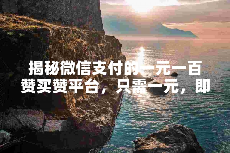 揭秘微信支付的一元一百赞买赞平台，只需一元，即可获得一百赞，支持微信支付！2025必学。