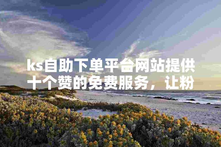 ks自助下单平台网站提供十个赞的免费服务，让粉丝轻松获得。