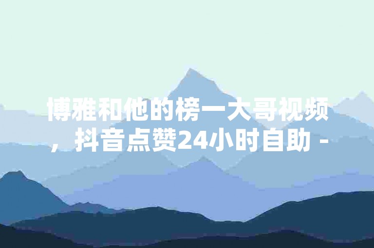 博雅和他的榜一大哥视频，抖音点赞24小时自助 - dy业务自助下单软件，卡盟低价自助下单。