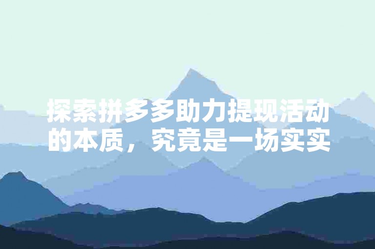 探索拼多多助力提现活动的本质，究竟是一场实实在在的福利还是一种巧妙的营销策略？