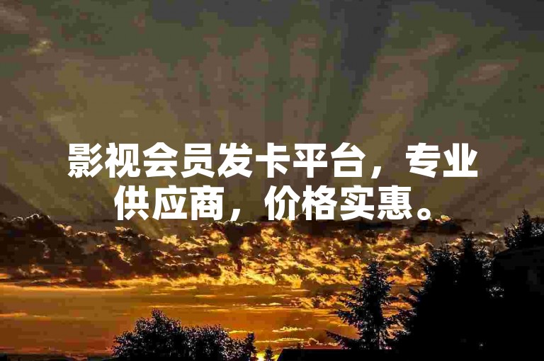影视会员发卡平台，专业供应商，价格实惠。
